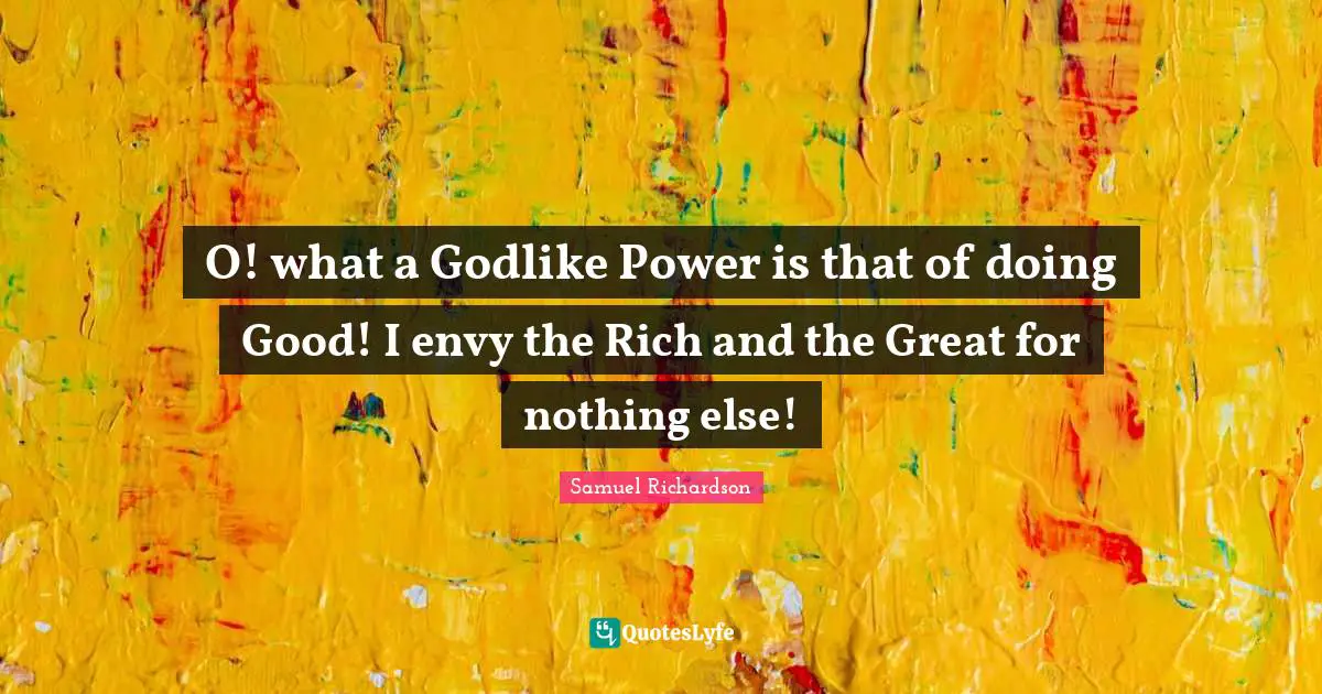 Godlike Quotes: "O! what a Godlike Power is that of doing Good! I envy the Rich and the Great for nothing else!"