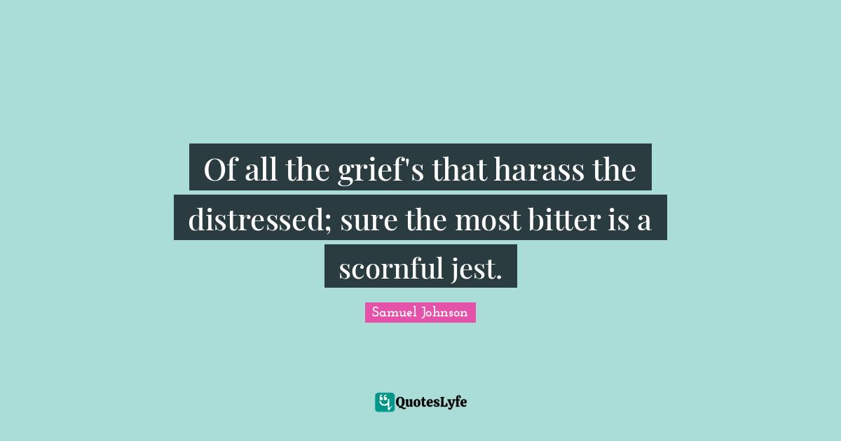 Of all the grief's that harass the distressed; sure the most bitter is a scornful jest.