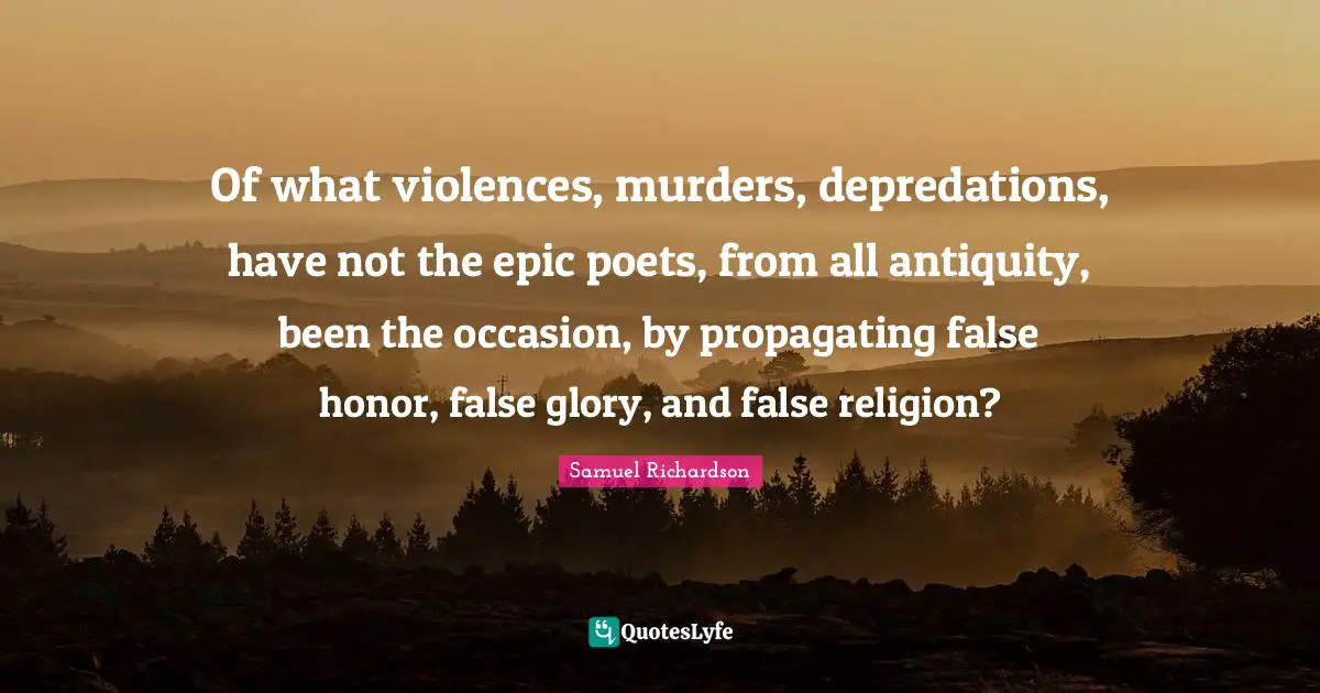 Of what violences, murders, depredations, have not the epic poets, from all antiquity, been the occasion, by propagating false honor, false glory, and false religion?