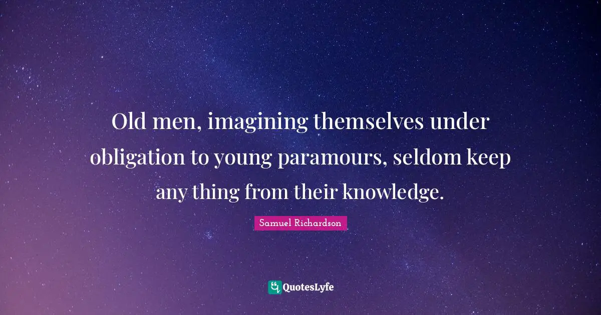 Old men, imagining themselves under obligation to young paramours, seldom keep any thing from their knowledge.