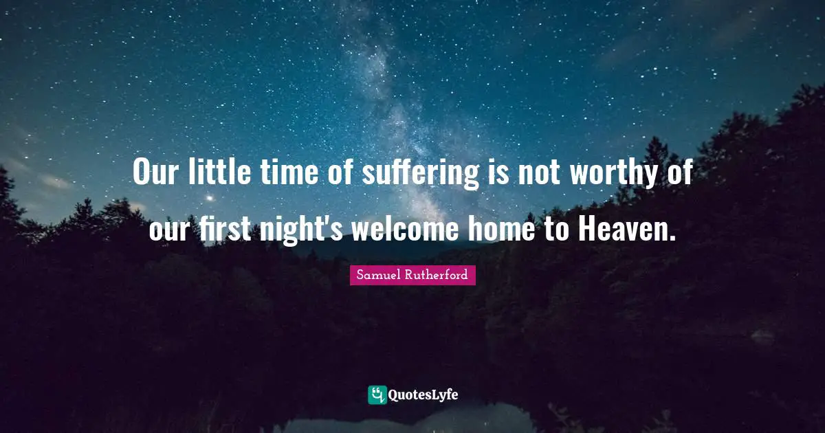 Samuel Rutherford Quotes: "Our little time of suffering is not worthy of our first night's welcome home to Heaven."