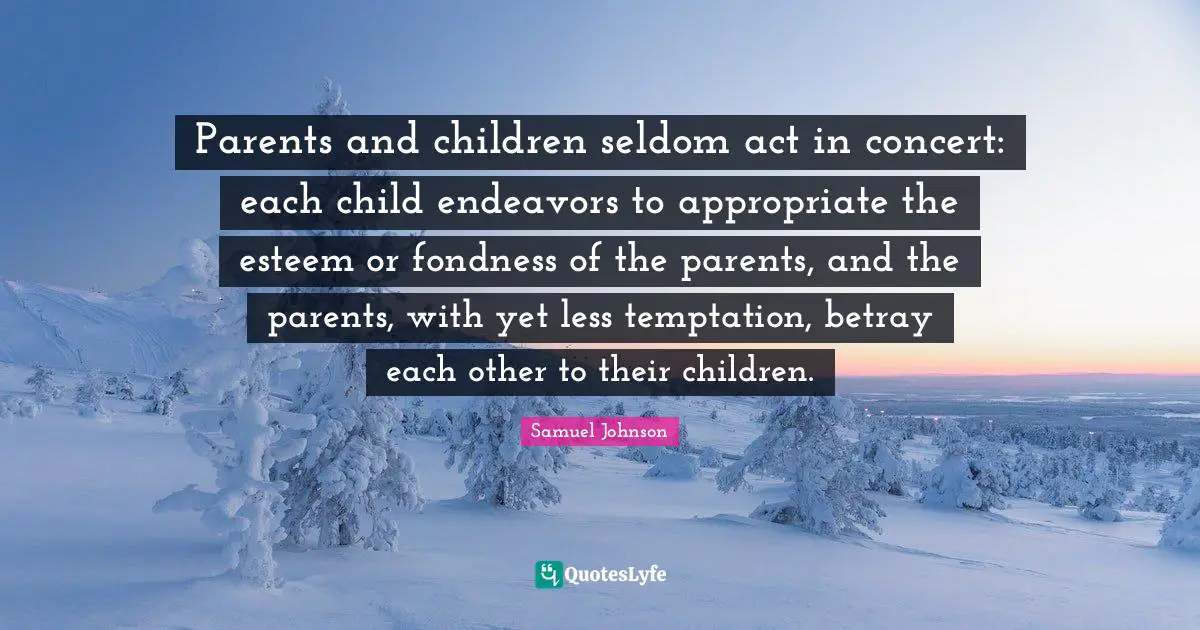 Parents and children seldom act in concert: each child endeavors to appropriate the esteem or fondness of the parents, and the parents, with yet less temptation, betray each other to their children.