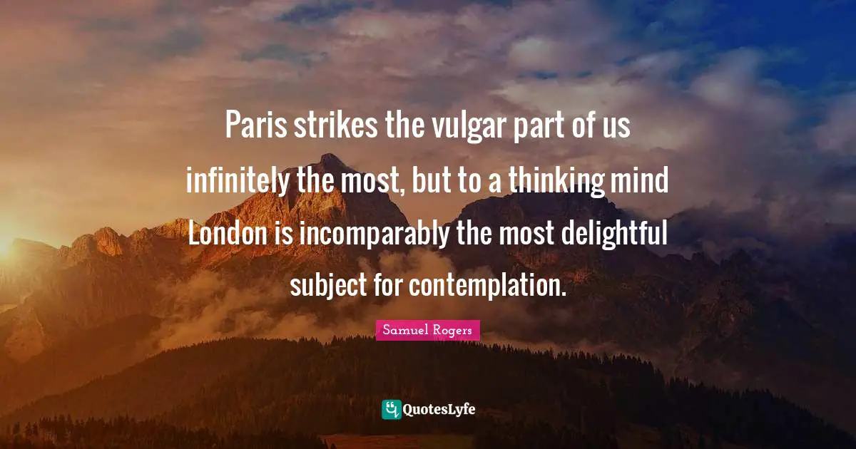 Samuel Rogers Quotes: "Paris strikes the vulgar part of us infinitely the most, but to a thinking mind London is incomparably the most delightful subject for contemplation."