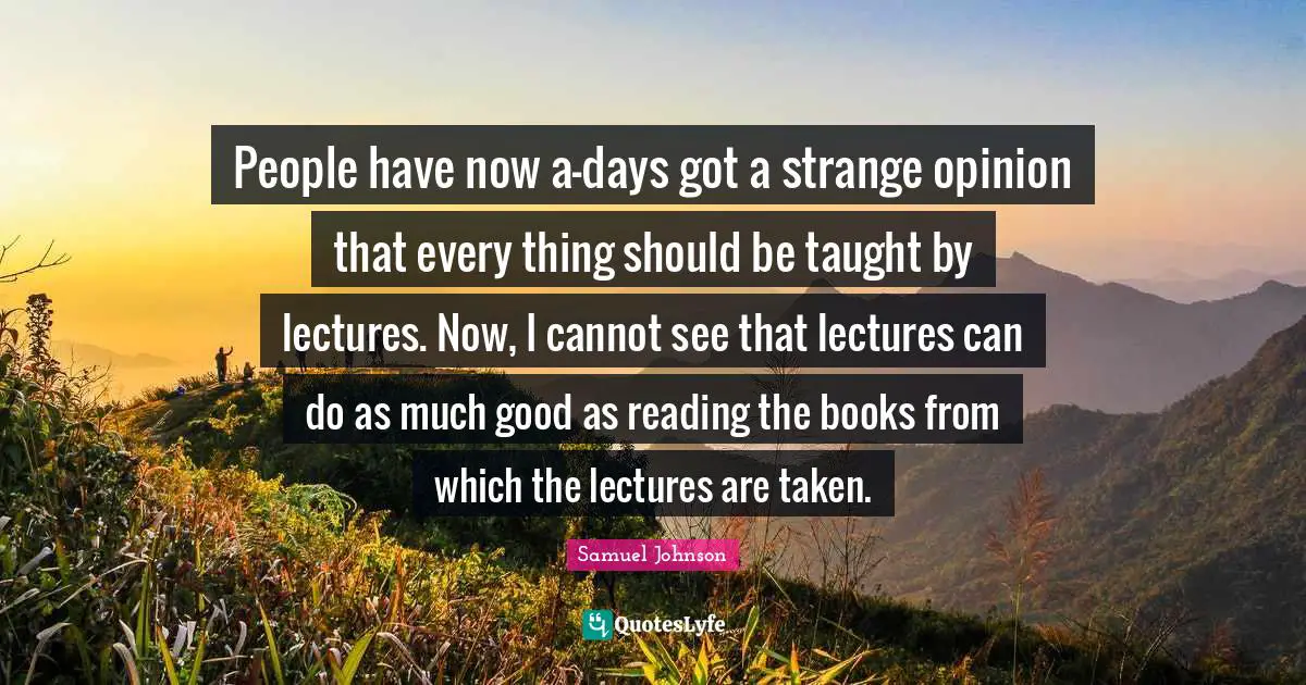 Lectures Quotes: "People have now a-days got a strange opinion that every thing should be taught by lectures. Now, I cannot see that lectures can do as much good as reading the books from which the lectures are taken."