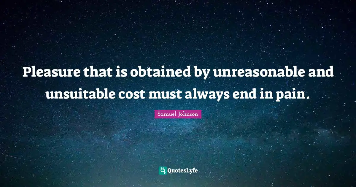 Pleasure that is obtained by unreasonable and unsuitable cost must always end in pain.