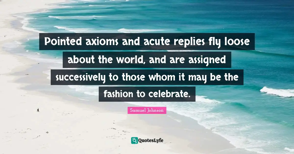 Pointed axioms and acute replies fly loose about the world, and are assigned successively to those whom it may be the fashion to celebrate.