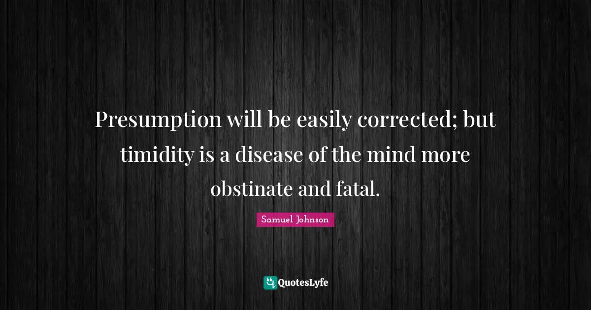 Presumption will be easily corrected; but timidity is a disease of the mind more obstinate and fatal.
