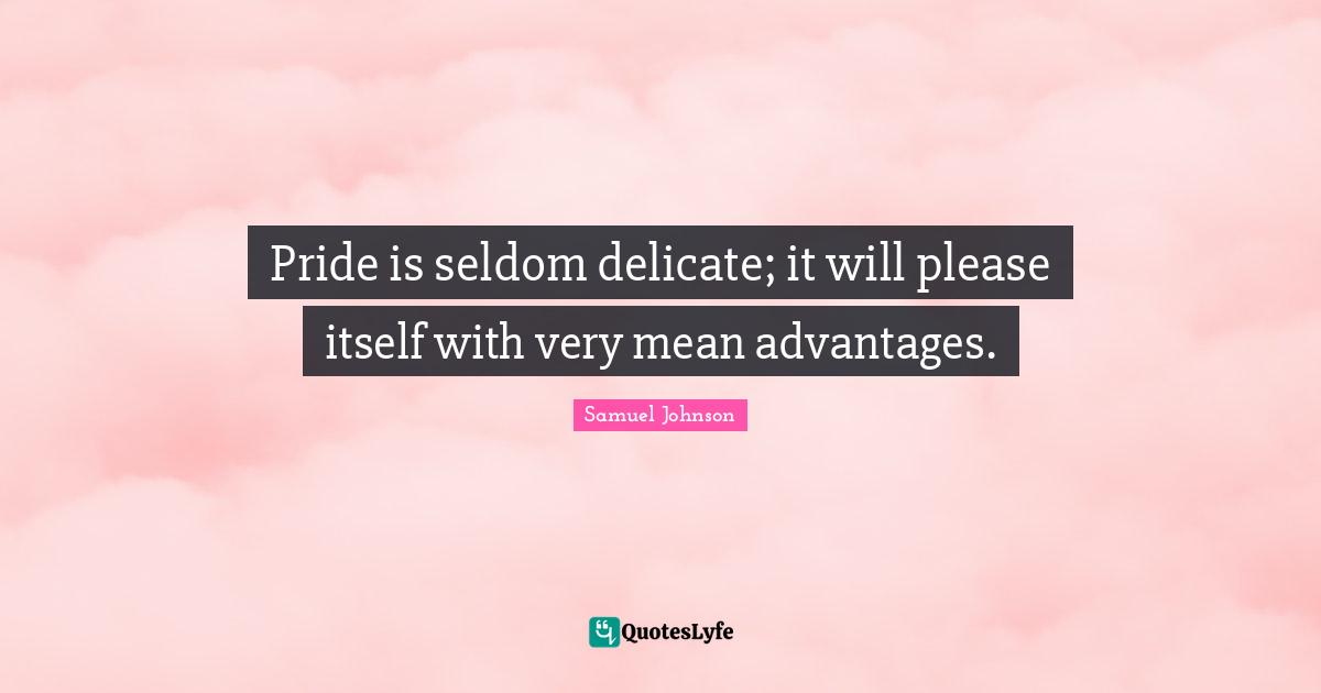 Pride is seldom delicate; it will please itself with very mean advantages.