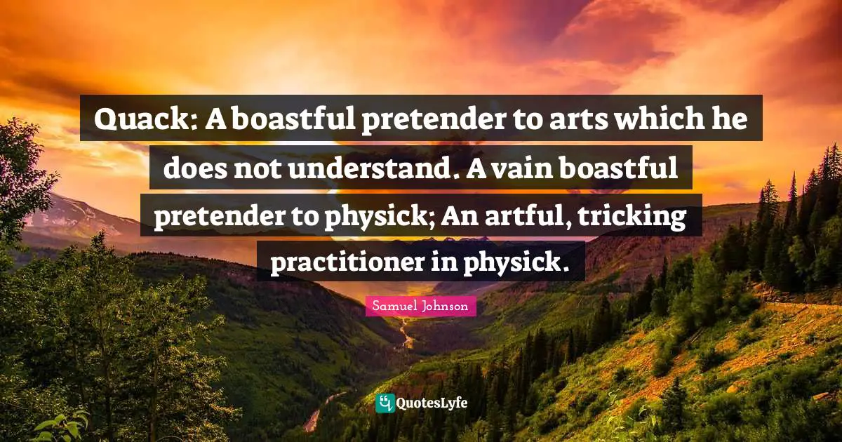 Quack: A boastful pretender to arts which he does not understand. A vain boastful pretender to physick; An artful, tricking practitioner in physick.