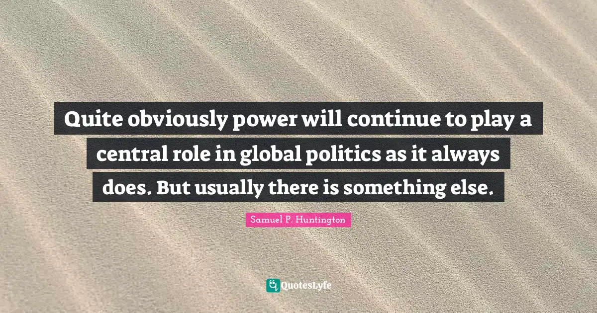 Quite obviously power will continue to play a central role in global politics as it always does. But usually there is something else.