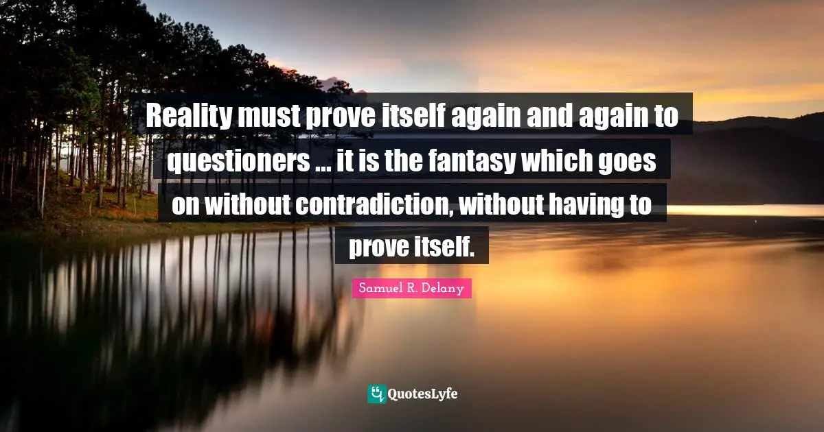 Reality must prove itself again and again to questioners ... it is the fantasy which goes on without contradiction, without having to prove itself.