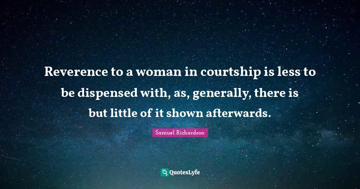 Reverence to a woman in courtship is less to be dispensed with, as, generally, there is but little of it shown afterwards.
