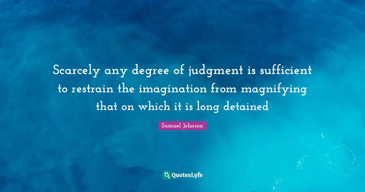 Scarcely any degree of judgment is sufficient to restrain the imagination from magnifying that on which it is long detained