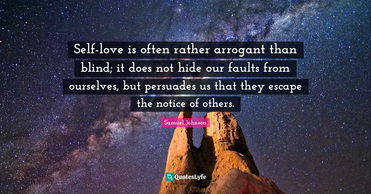 Self-love is often rather arrogant than blind; it does not hide our faults from ourselves, but persuades us that they escape the notice of others.