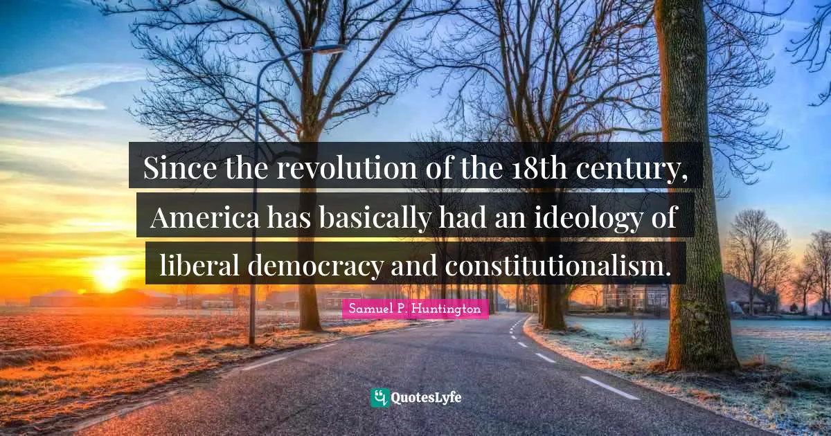 Since the revolution of the 18th century, America has basically had an ideology of liberal democracy and constitutionalism.
