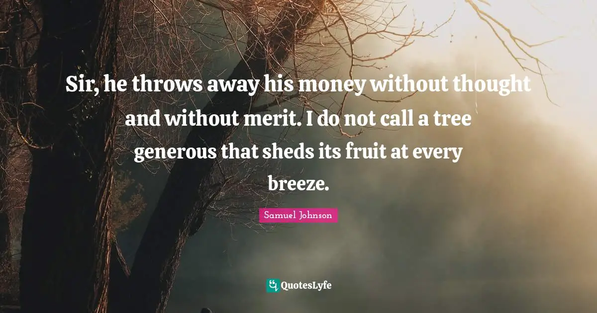 Sir, he throws away his money without thought and without merit. I do not call a tree generous that sheds its fruit at every breeze.
