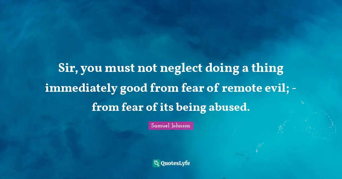 Sir, you must not neglect doing a thing immediately good from fear of remote evil; - from fear of its being abused.
