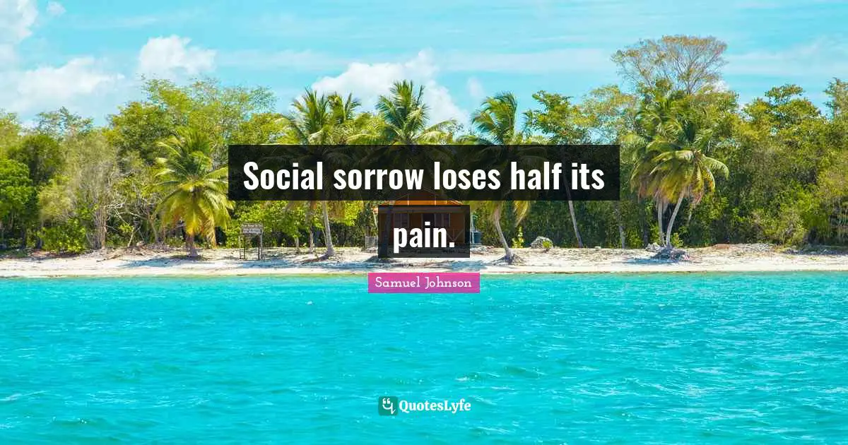 Social sorrow loses half its pain.