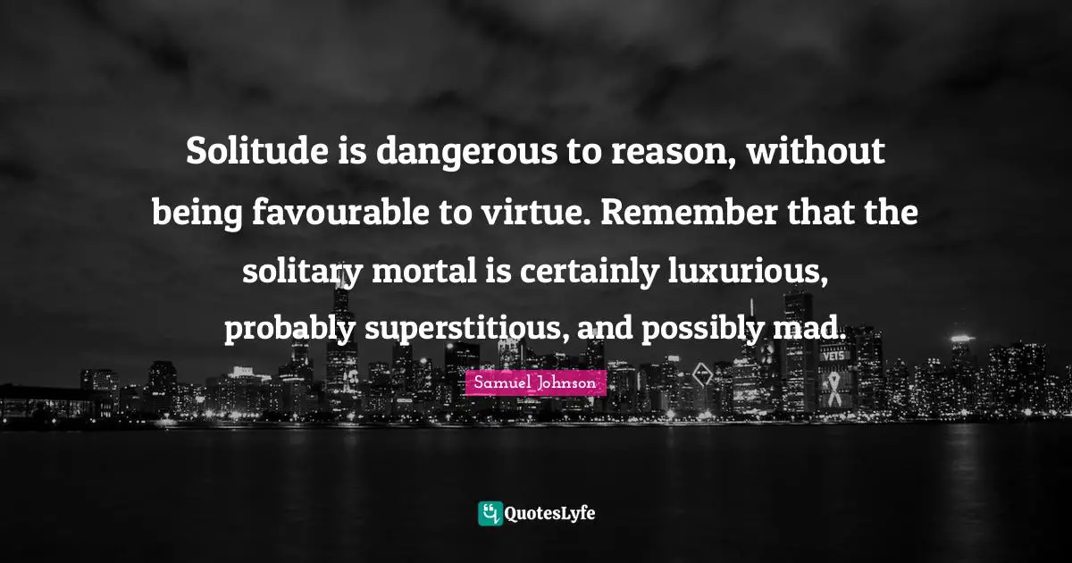 Luxurious Quotes: "Solitude is dangerous to reason, without being favourable to virtue. Remember that the solitary mortal is certainly luxurious, probably superstitious, and possibly mad."