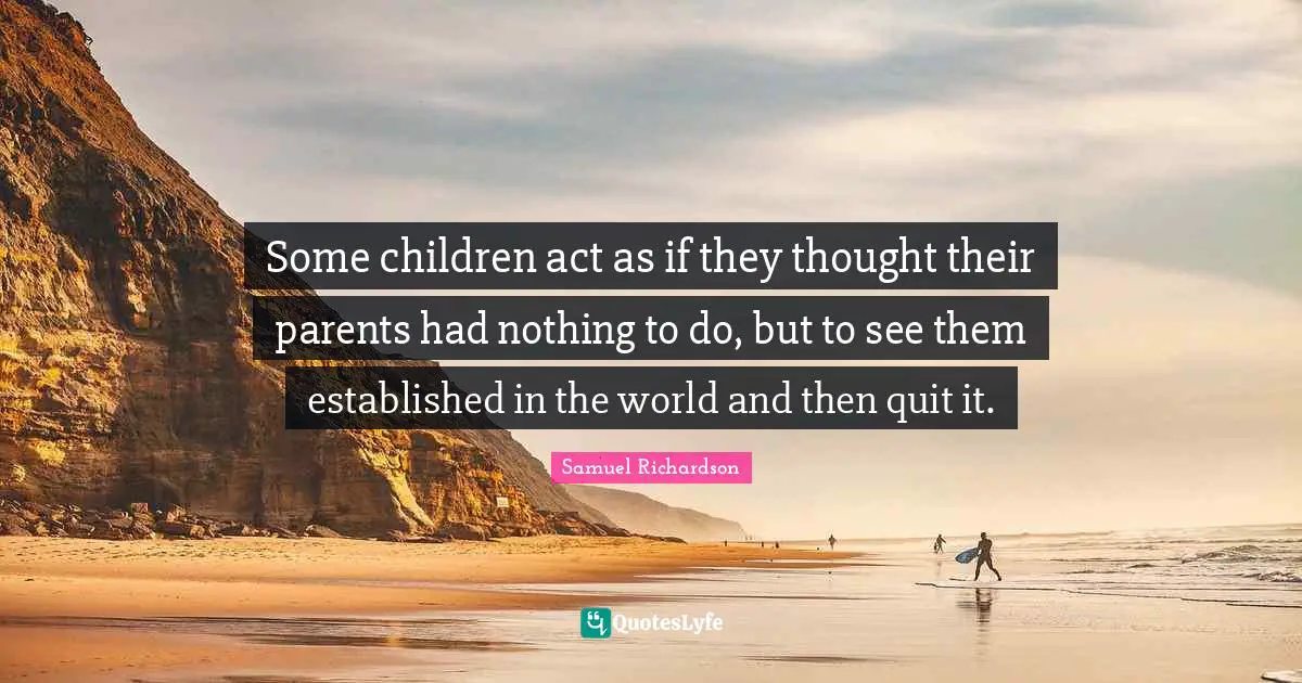 Some children act as if they thought their parents had nothing to do, but to see them established in the world and then quit it.