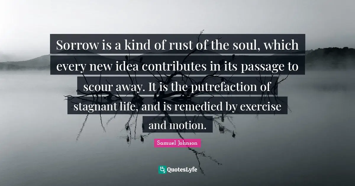 Rust Quotes: "Sorrow is a kind of rust of the soul, which every new idea contributes in its passage to scour away. It is the putrefaction of stagnant life, and is remedied by exercise and motion."