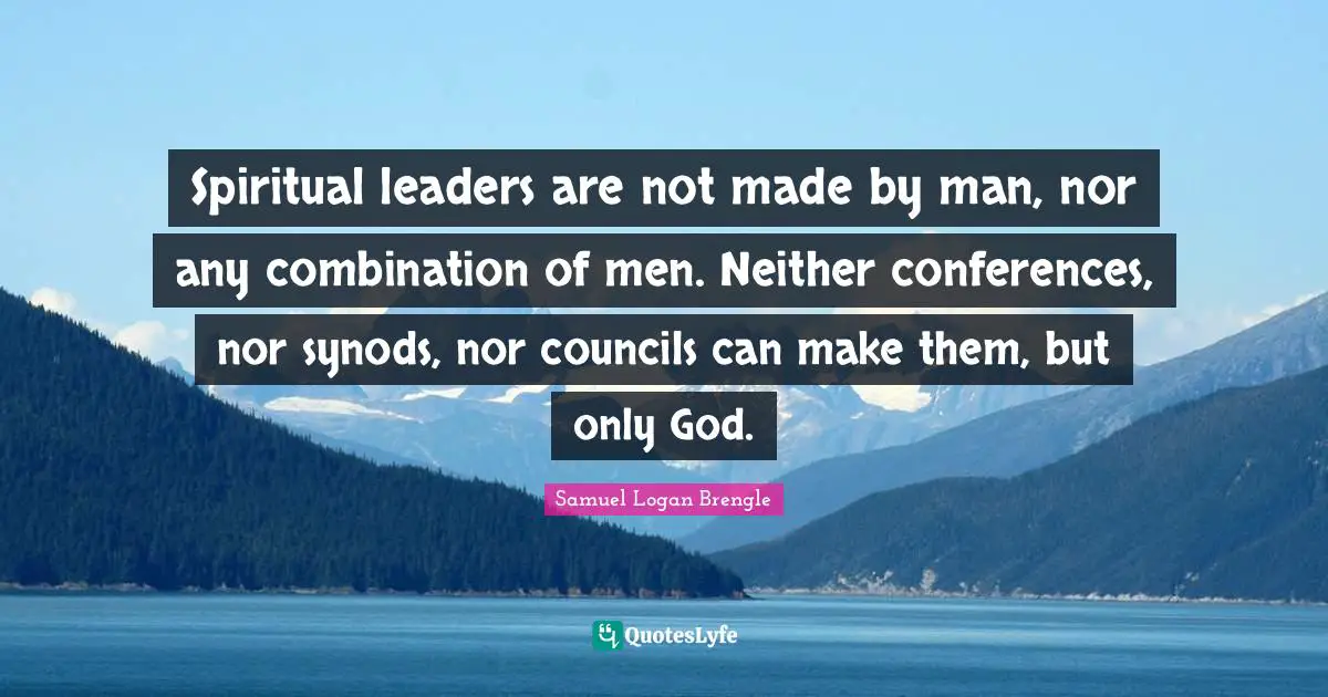 Spiritual leaders are not made by man, nor any combination of men. Neither conferences, nor synods, nor councils can make them, but only God.