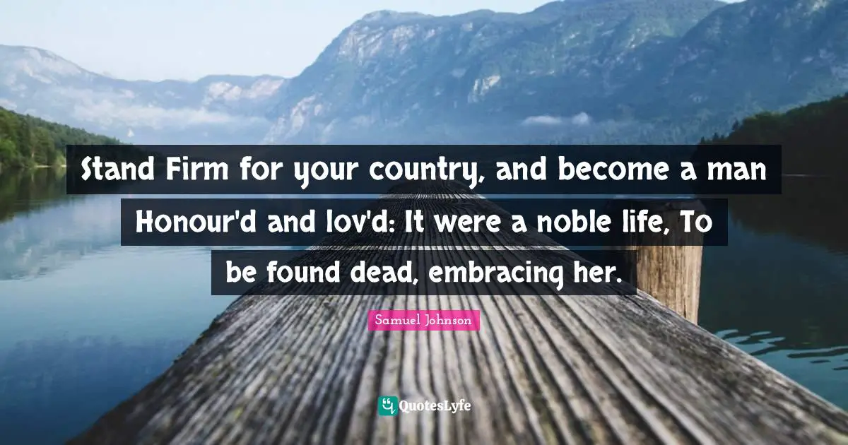 Stand Firm for your country, and become a man Honour'd and lov'd: It were a noble life, To be found dead, embracing her.