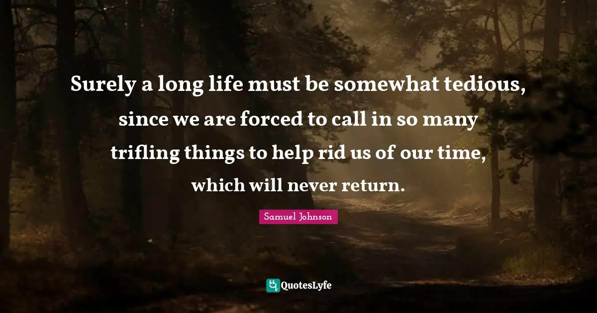 Surely a long life must be somewhat tedious, since we are forced to call in so many trifling things to help rid us of our time, which will never return.