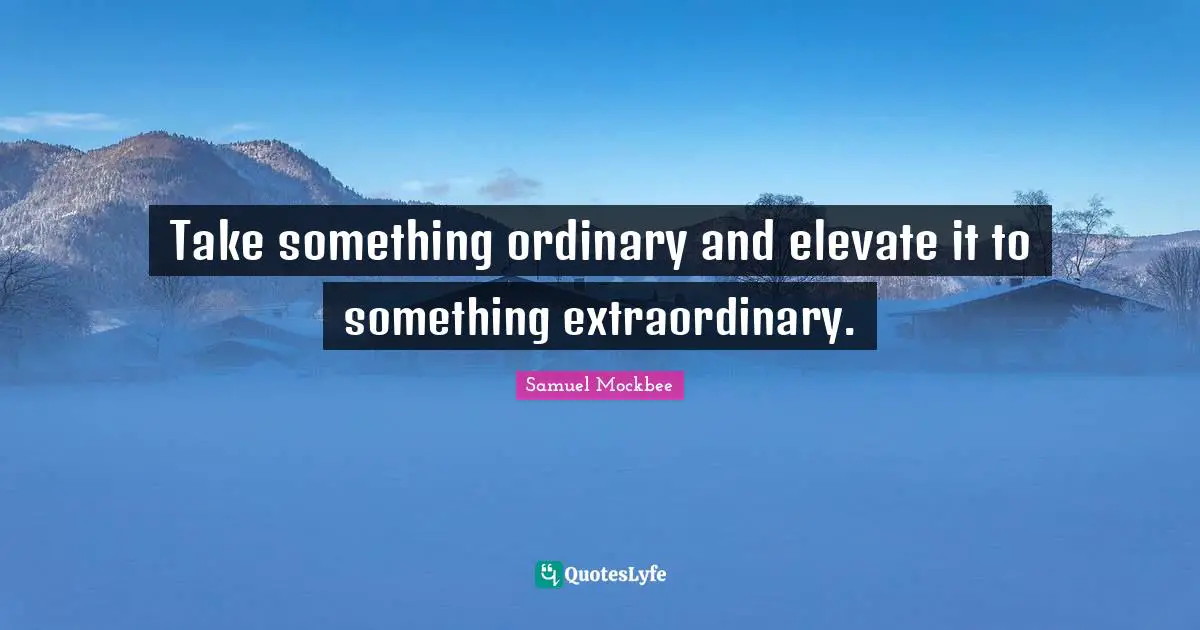 Take something ordinary and elevate it to something extraordinary.