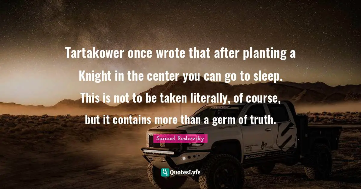 Tartakower once wrote that after planting a Knight in the center you can go to sleep. This is not to be taken literally, of course, but it contains more than a germ of truth.