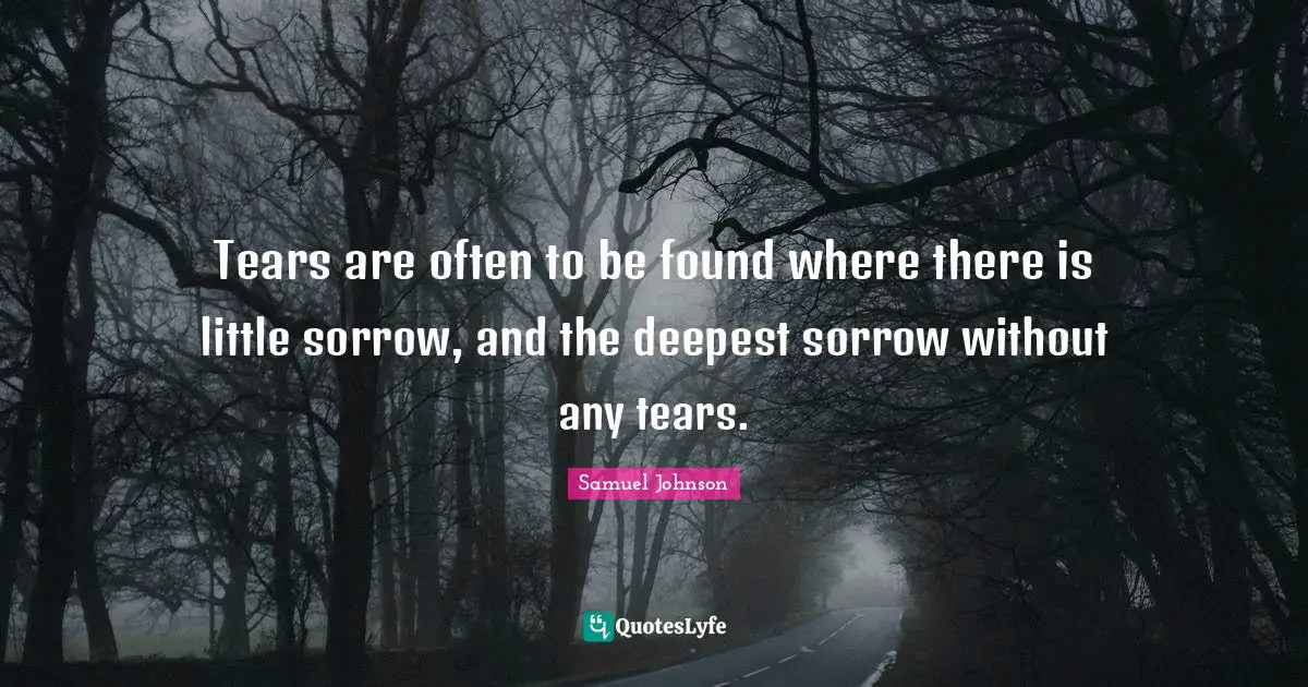 Tears are often to be found where there is little sorrow, and the deepest sorrow without any tears.