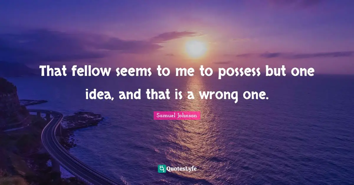 That fellow seems to me to possess but one idea, and that is a wrong one.
