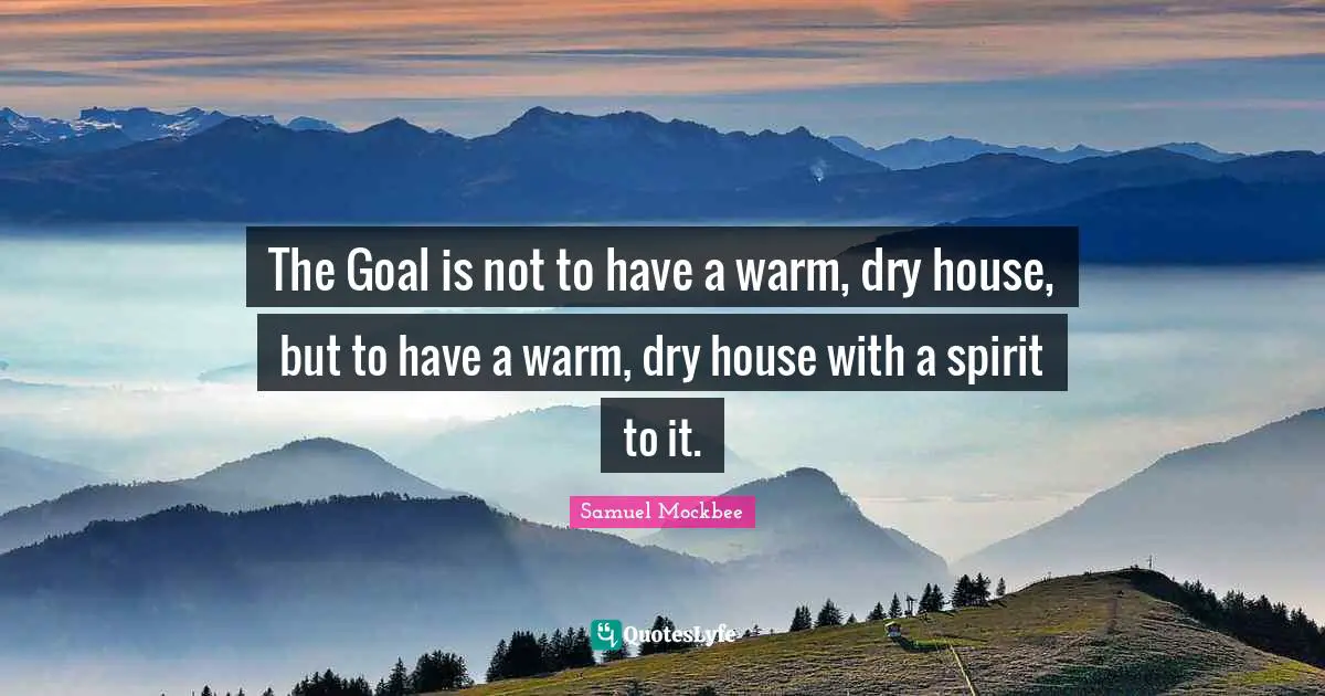 The Goal is not to have a warm, dry house, but to have a warm, dry house with a spirit to it.