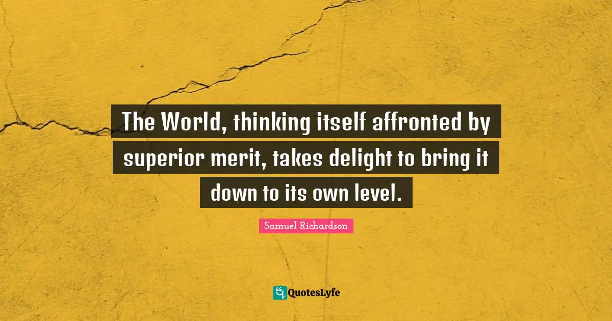 Samuel Richardson Quotes: "The World, thinking itself affronted by superior merit, takes delight to bring it down to its own level."