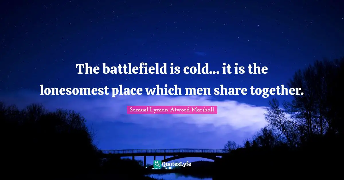 The battlefield is cold... it is the lonesomest place which men share together.