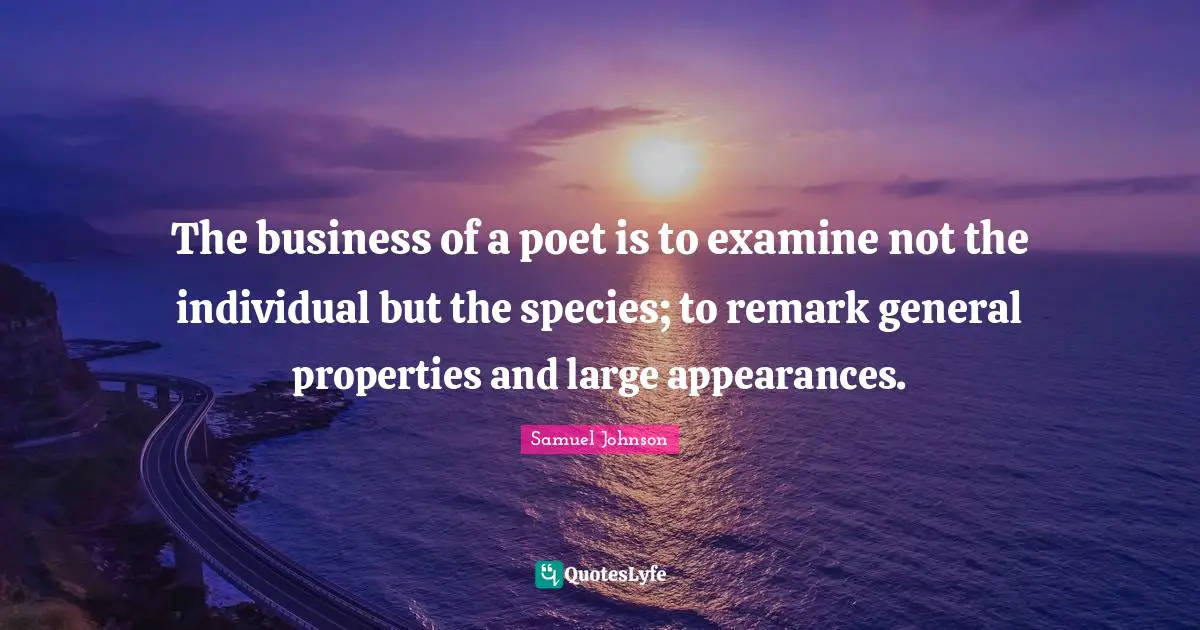 The business of a poet is to examine not the individual but the species; to remark general properties and large appearances.