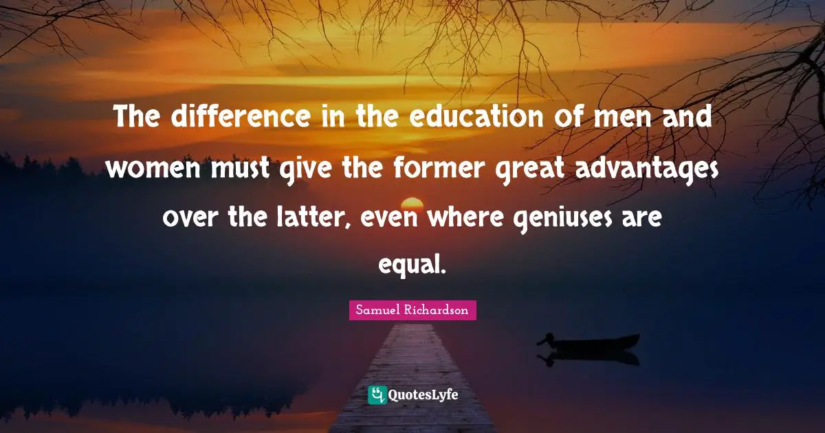 Samuel Richardson Quotes: "The difference in the education of men and women must give the former great advantages over the latter, even where geniuses are equal."