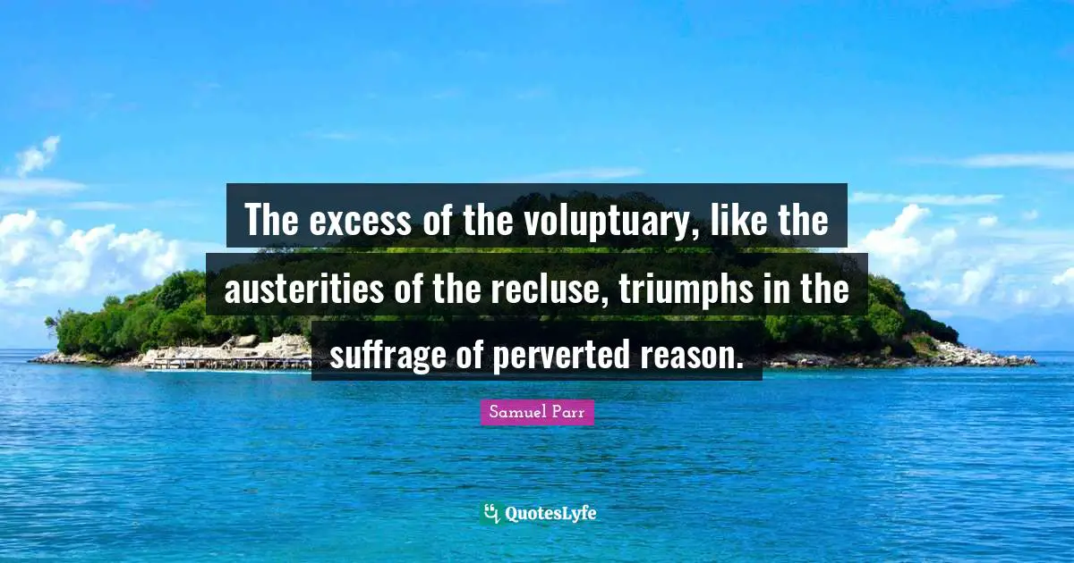 Suffrage Quotes: "The excess of the voluptuary, like the austerities of the recluse, triumphs in the suffrage of perverted reason."