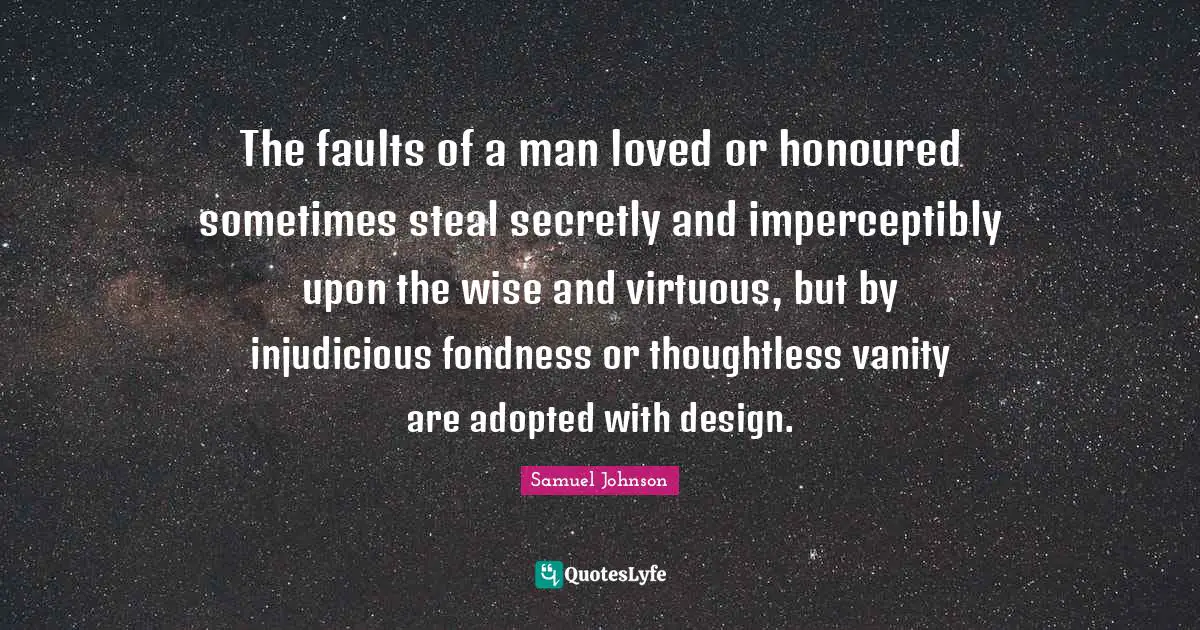 The faults of a man loved or honoured sometimes steal secretly and imperceptibly upon the wise and virtuous, but by injudicious fondness or thoughtless vanity are adopted with design.
