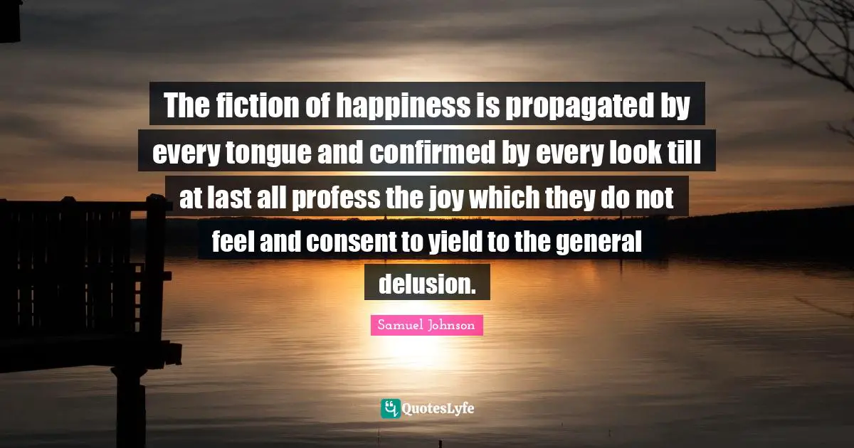 The fiction of happiness is propagated by every tongue and confirmed by every look till at last all profess the joy which they do not feel and consent to yield to the general delusion.