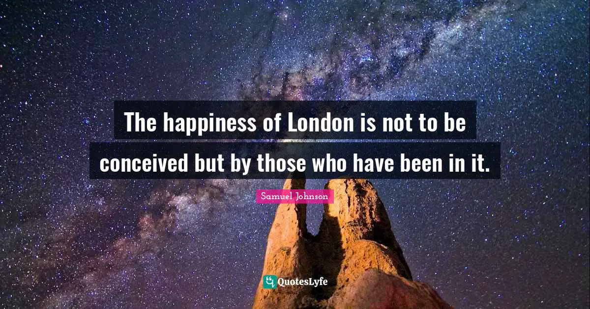 The happiness of London is not to be conceived but by those who have been in it.