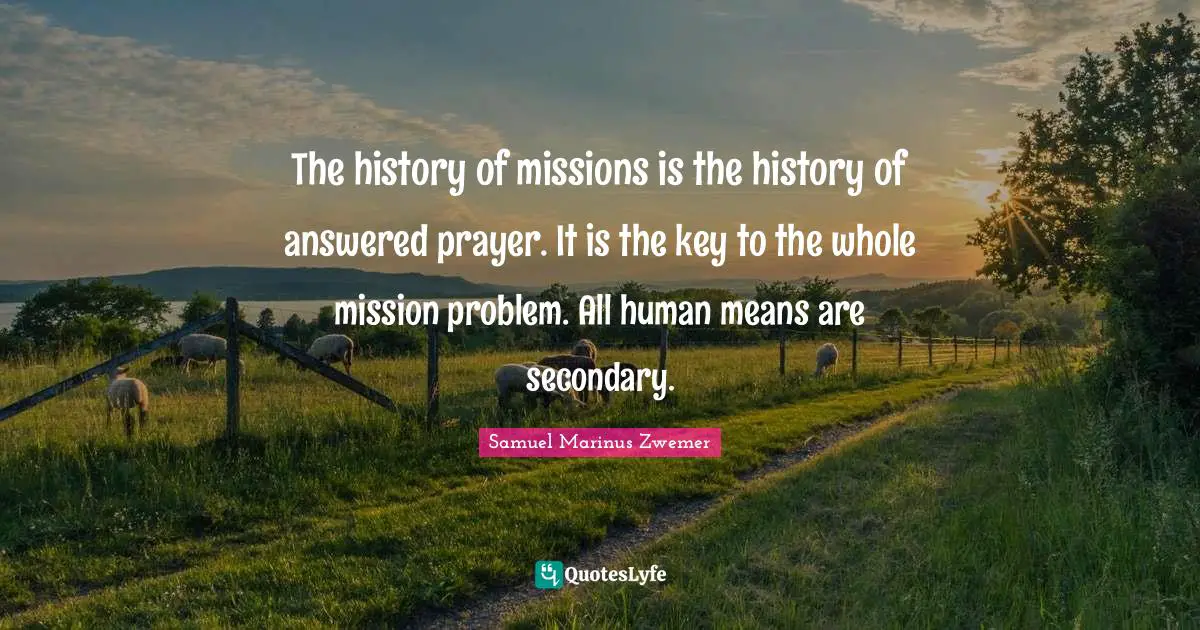 The history of missions is the history of answered prayer. It is the key to the whole mission problem. All human means are secondary.