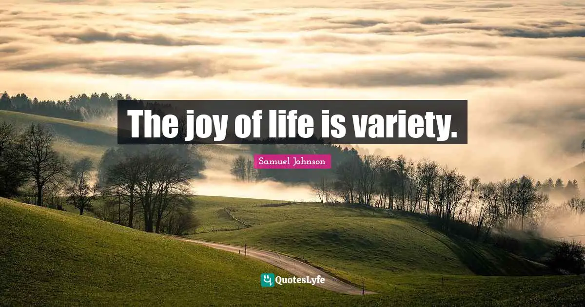 The joy of life is variety.