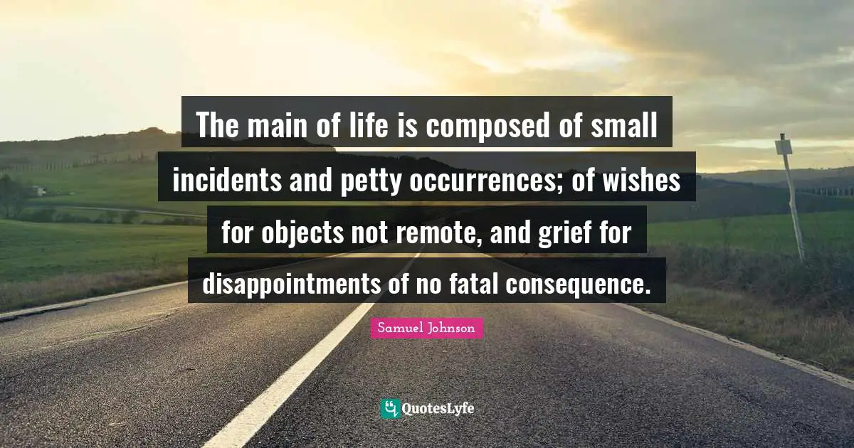 The main of life is composed of small incidents and petty occurrences; of wishes for objects not remote, and grief for disappointments of no fatal consequence.