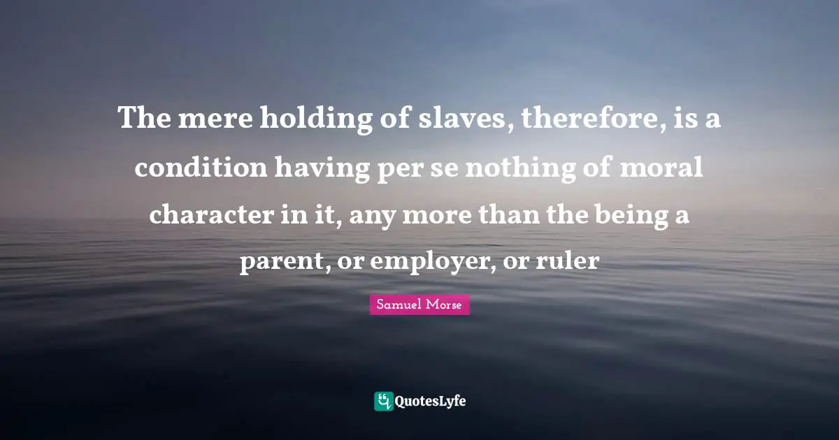 The mere holding of slaves, therefore, is a condition having per se nothing of moral character in it, any more than the being a parent, or employer, or ruler