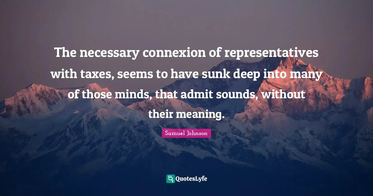 Representatives Quotes: "The necessary connexion of representatives with taxes, seems to have sunk deep into many of those minds, that admit sounds, without their meaning."