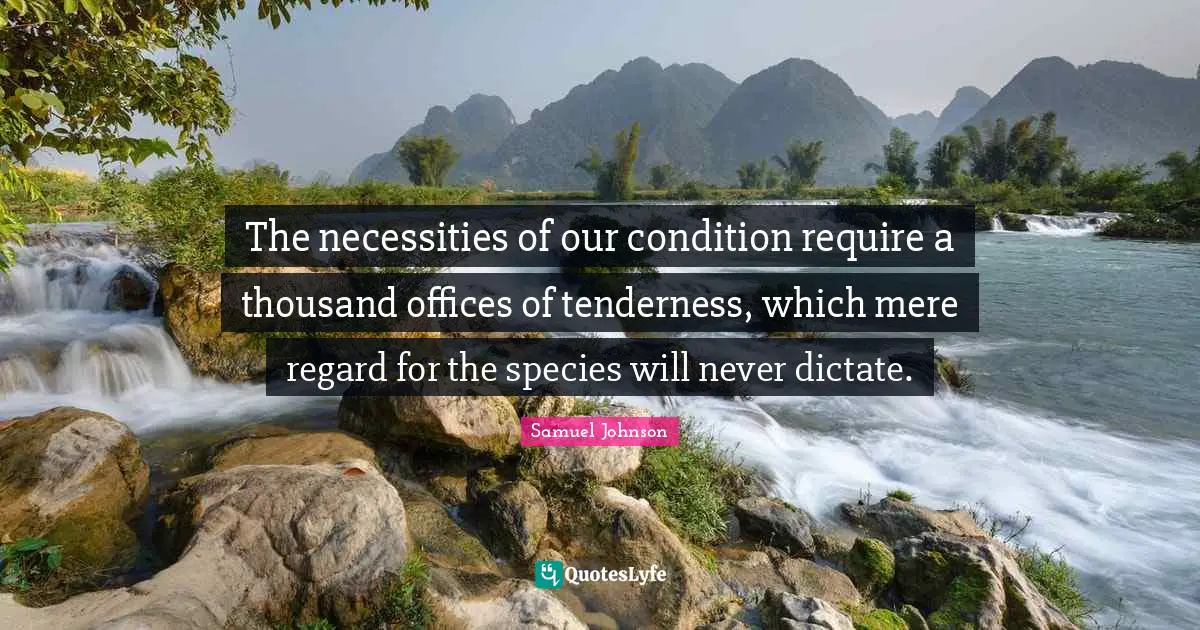 The necessities of our condition require a thousand offices of tenderness, which mere regard for the species will never dictate.