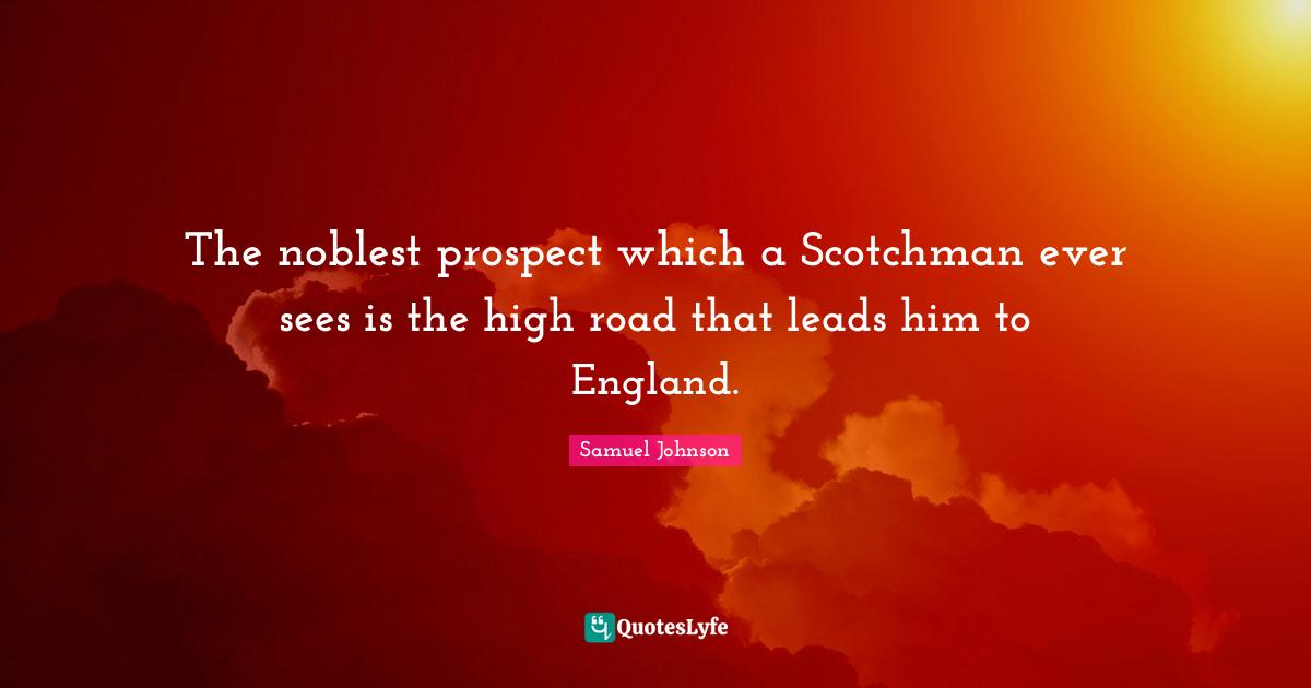 The noblest prospect which a Scotchman ever sees is the high road that leads him to England.