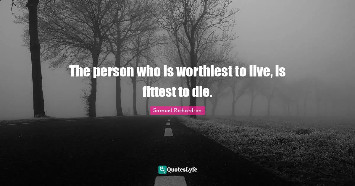 The person who is worthiest to live, is fittest to die.