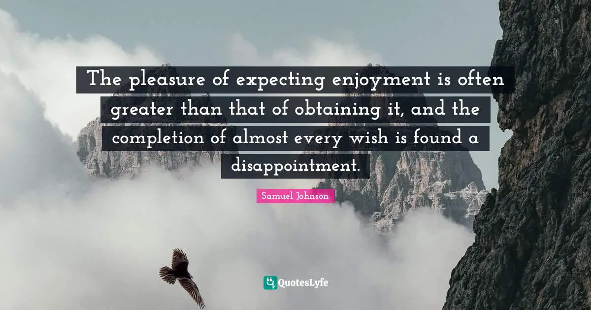 Obtaining Quotes: "The pleasure of expecting enjoyment is often greater than that of obtaining it, and the completion of almost every wish is found a disappointment."